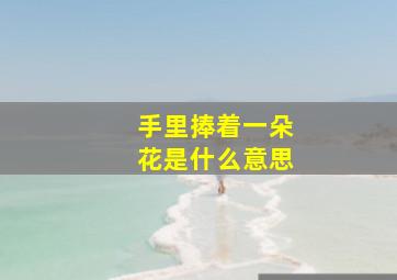 手里捧着一朵花是什么意思