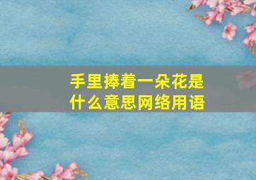 手里捧着一朵花是什么意思网络用语