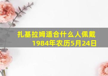 扎基拉姆适合什么人佩戴1984年农历5月24日