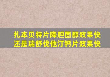 扎本贝特片降胆固醇效果快还是瑞舒伐他汀钙片效果快