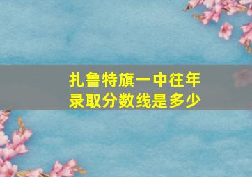 扎鲁特旗一中往年录取分数线是多少