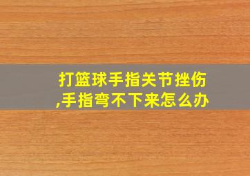 打篮球手指关节挫伤,手指弯不下来怎么办