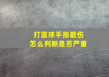 打篮球手指戳伤怎么判断是否严重