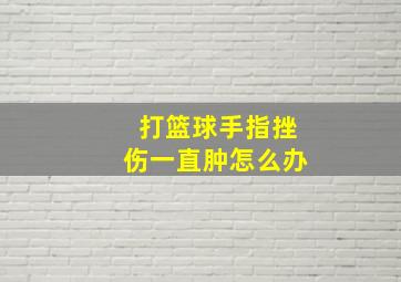 打篮球手指挫伤一直肿怎么办