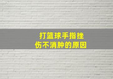 打篮球手指挫伤不消肿的原因