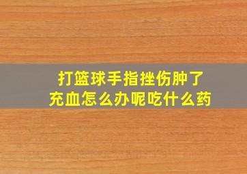 打篮球手指挫伤肿了充血怎么办呢吃什么药