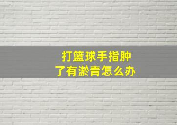 打篮球手指肿了有淤青怎么办