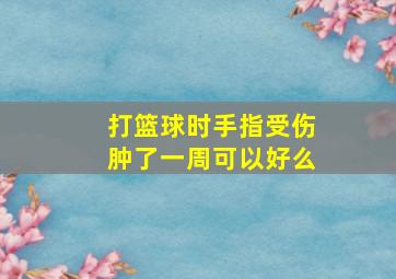 打篮球时手指受伤肿了一周可以好么