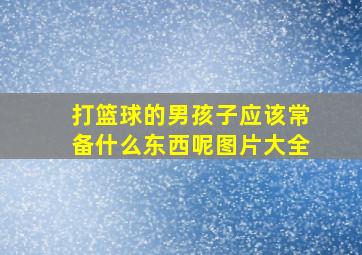 打篮球的男孩子应该常备什么东西呢图片大全