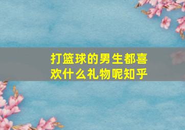 打篮球的男生都喜欢什么礼物呢知乎