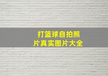 打篮球自拍照片真实图片大全