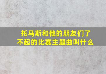 托马斯和他的朋友们了不起的比赛主题曲叫什么