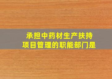 承担中药材生产扶持项目管理的职能部门是