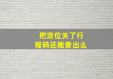 把定位关了行程码还能查出么