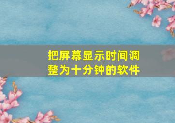 把屏幕显示时间调整为十分钟的软件