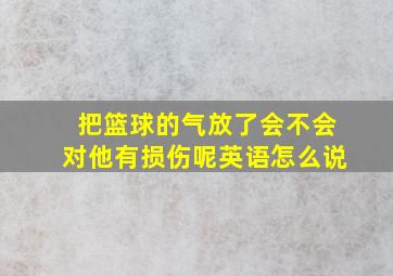 把篮球的气放了会不会对他有损伤呢英语怎么说