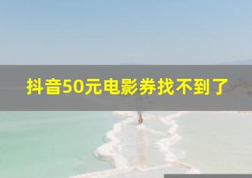 抖音50元电影券找不到了