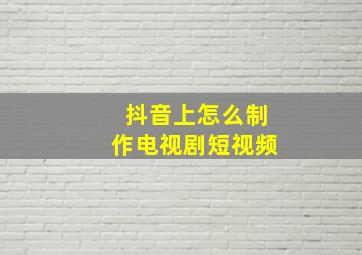 抖音上怎么制作电视剧短视频