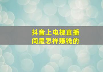 抖音上电视直播间是怎样赚钱的