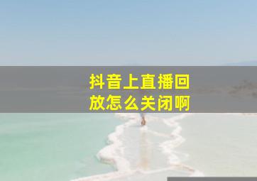 抖音上直播回放怎么关闭啊