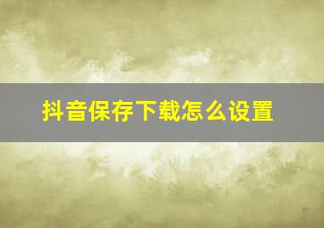 抖音保存下载怎么设置