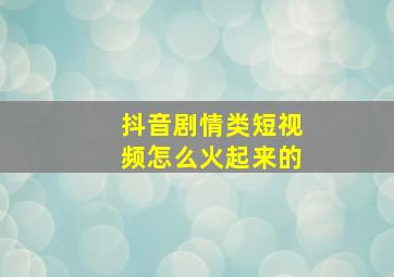 抖音剧情类短视频怎么火起来的