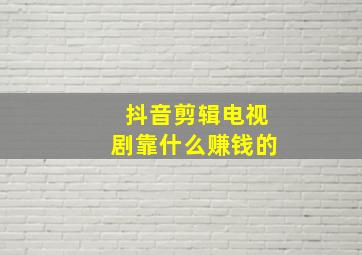 抖音剪辑电视剧靠什么赚钱的