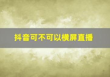 抖音可不可以横屏直播