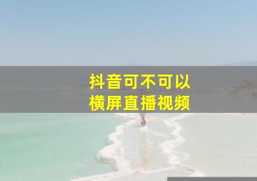 抖音可不可以横屏直播视频