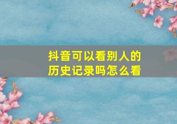 抖音可以看别人的历史记录吗怎么看