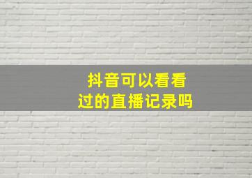 抖音可以看看过的直播记录吗