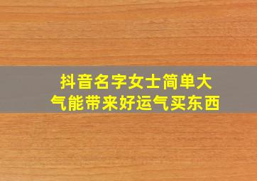 抖音名字女士简单大气能带来好运气买东西