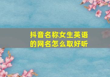 抖音名称女生英语的网名怎么取好听