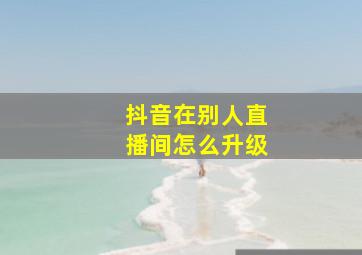 抖音在别人直播间怎么升级