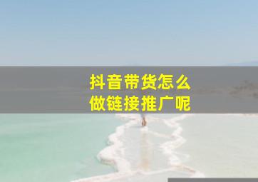 抖音带货怎么做链接推广呢