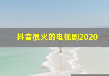 抖音很火的电视剧2020