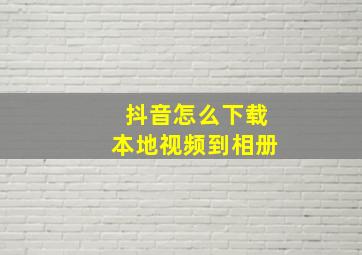 抖音怎么下载本地视频到相册