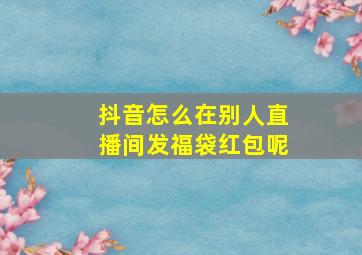 抖音怎么在别人直播间发福袋红包呢