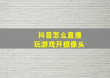 抖音怎么直播玩游戏开摄像头