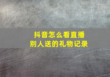 抖音怎么看直播别人送的礼物记录