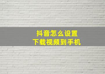 抖音怎么设置下载视频到手机