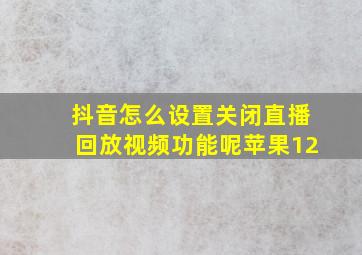 抖音怎么设置关闭直播回放视频功能呢苹果12