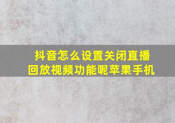 抖音怎么设置关闭直播回放视频功能呢苹果手机