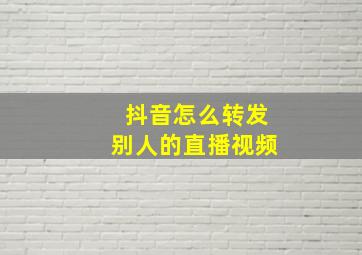 抖音怎么转发别人的直播视频