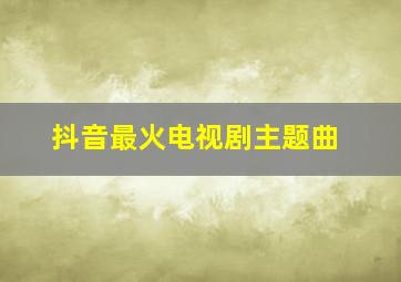 抖音最火电视剧主题曲