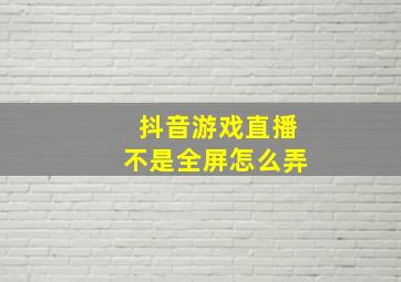 抖音游戏直播不是全屏怎么弄