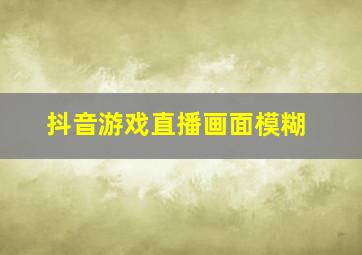 抖音游戏直播画面模糊