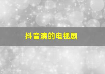 抖音演的电视剧