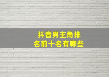 抖音男主角排名前十名有哪些