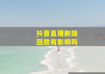 抖音直播删除回放有影响吗